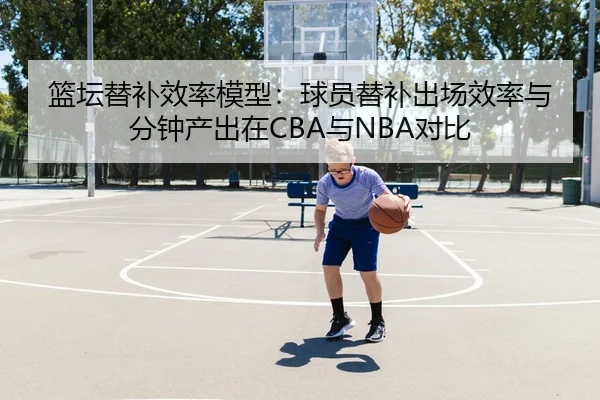 篮坛替补效率模型：球员替补出场效率与分钟产出在CBA与NBA对比